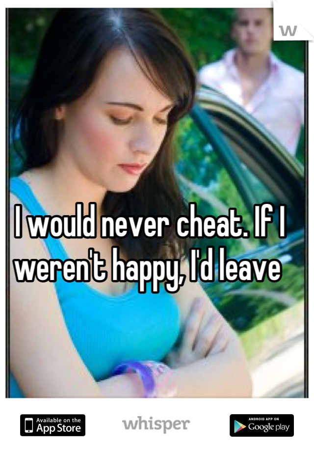 I would never cheat. If I weren't happy, I'd leave 