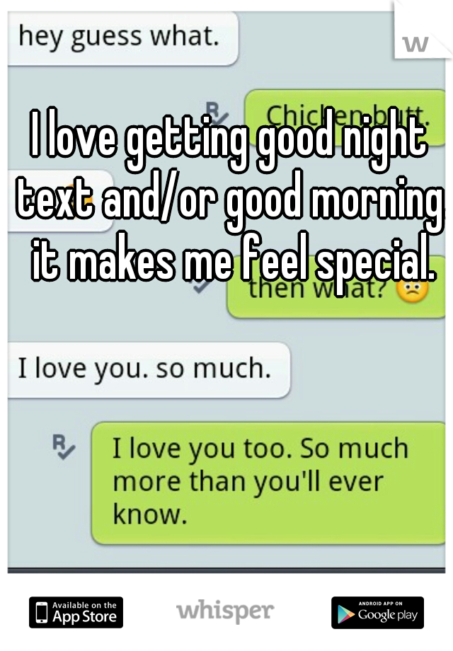 I love getting good night text and/or good morning. it makes me feel special.