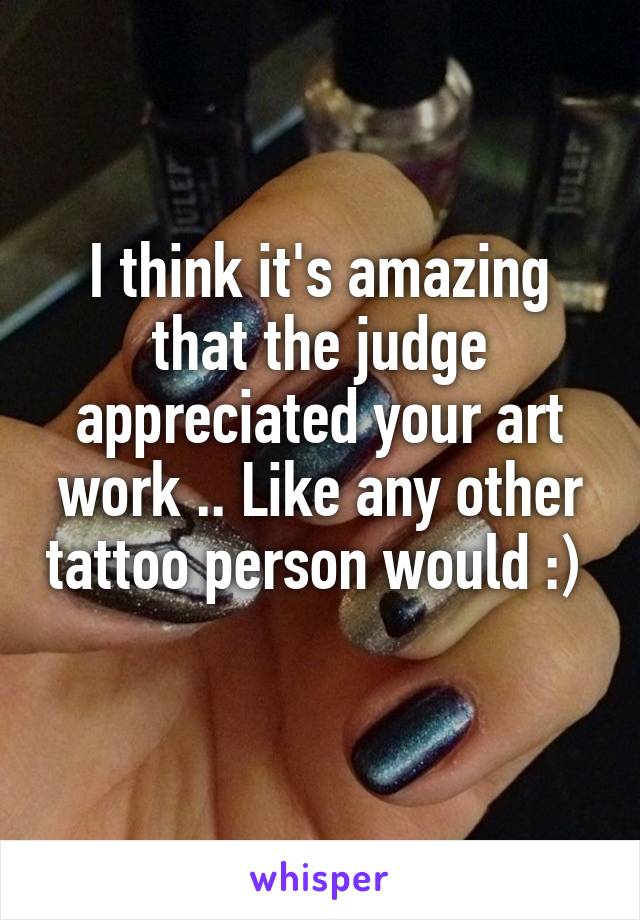 I think it's amazing that the judge appreciated your art work .. Like any other tattoo person would :)   