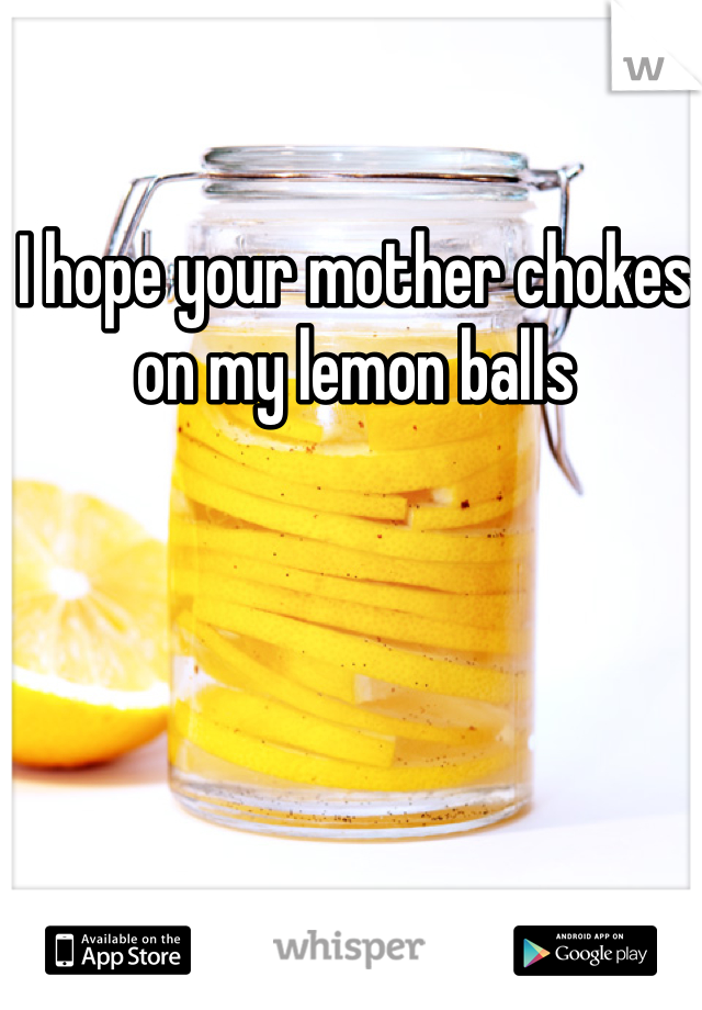 I hope your mother chokes on my lemon balls 