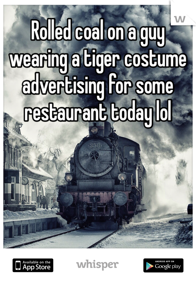 Rolled coal on a guy wearing a tiger costume advertising for some  restaurant today lol 