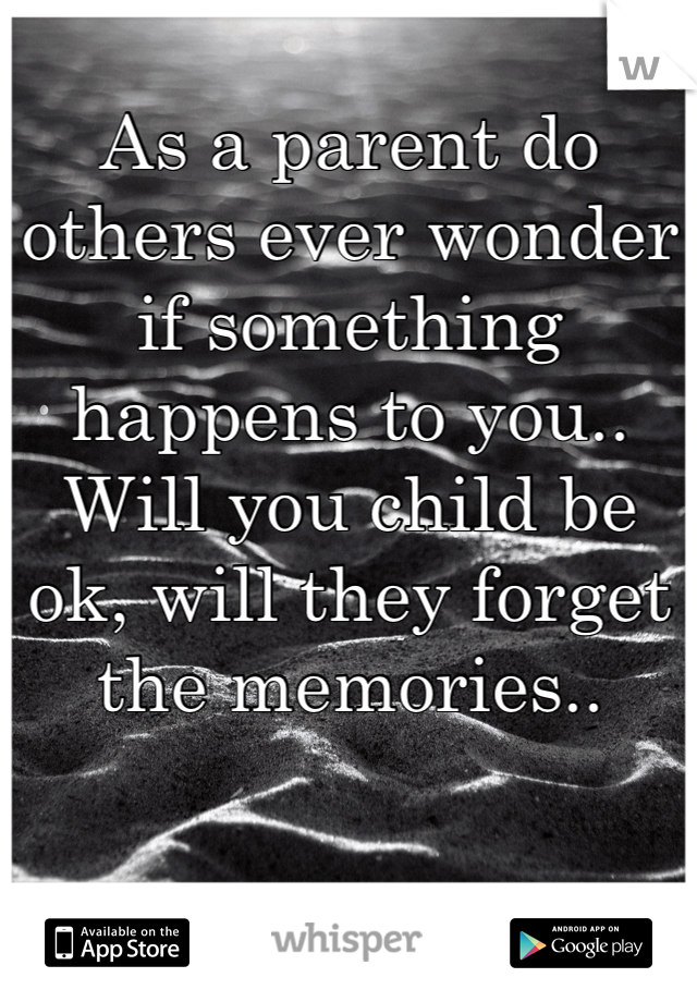 
As a parent do others ever wonder if something happens to you.. Will you child be ok, will they forget the memories..