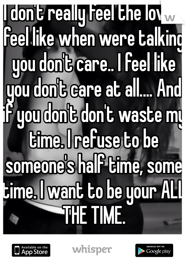  I don't really feel the love.. I feel like when were talking you don't care.. I feel like you don't care at all.... And if you don't don't waste my time. I refuse to be someone's half time, some time. I want to be your ALL THE TIME.