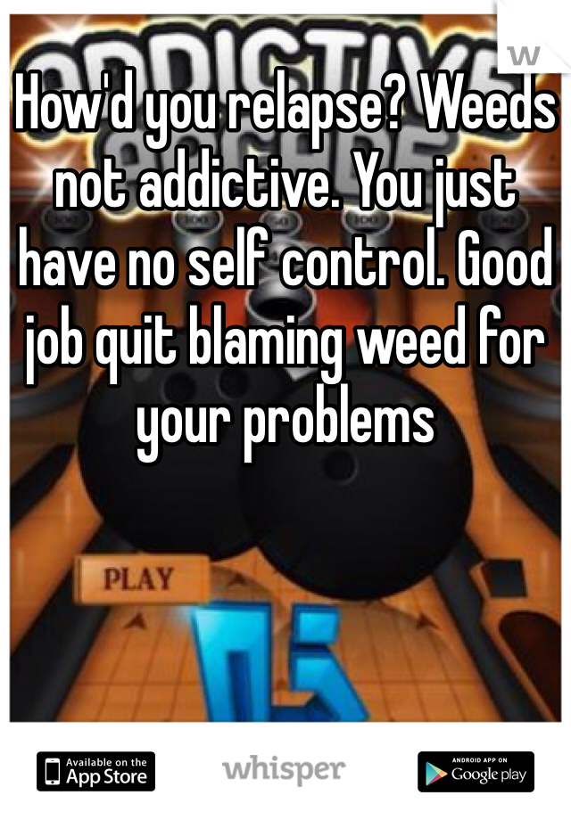 How'd you relapse? Weeds not addictive. You just have no self control. Good job quit blaming weed for your problems
