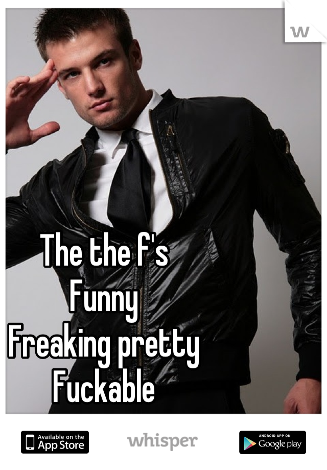 The the f's
Funny 
Freaking pretty 
Fuckable