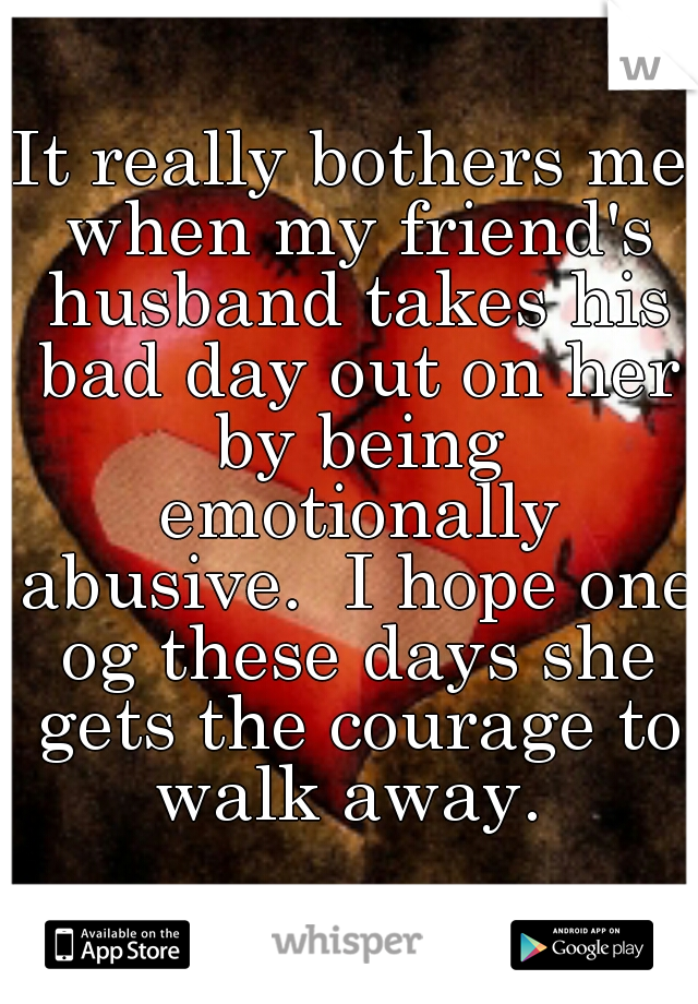 It really bothers me when my friend's husband takes his bad day out on her by being emotionally abusive.  I hope one og these days she gets the courage to walk away. 