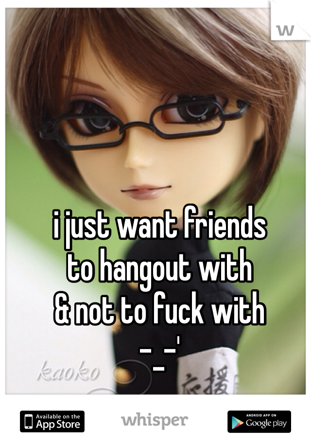 i just want friends
to hangout with
& not to fuck with
-_-'