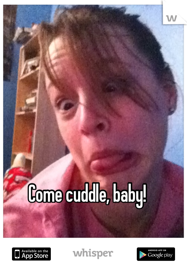 Come cuddle, baby!
