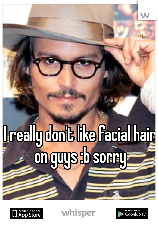 I really don't like facial hair on guys :b sorry
