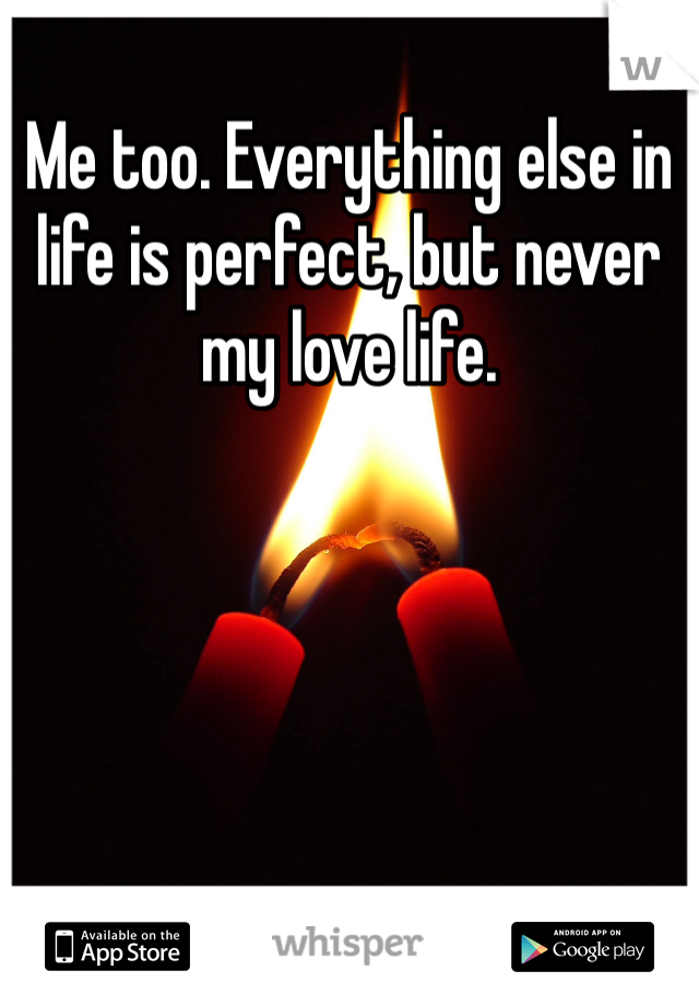 Me too. Everything else in life is perfect, but never my love life. 
