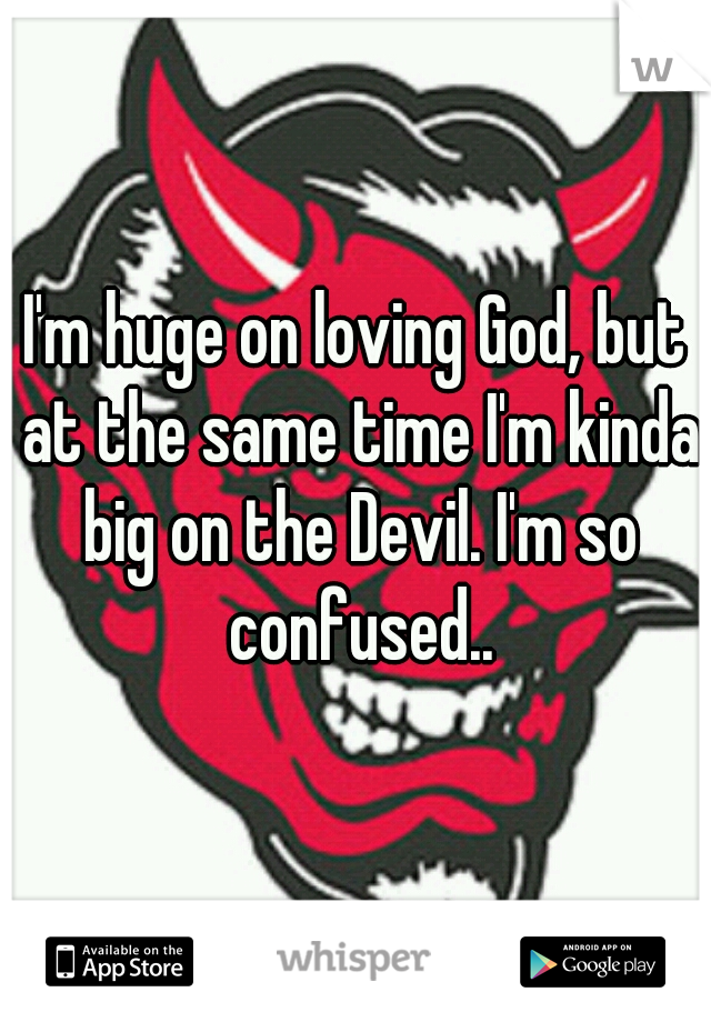 I'm huge on loving God, but at the same time I'm kinda big on the Devil. I'm so confused..