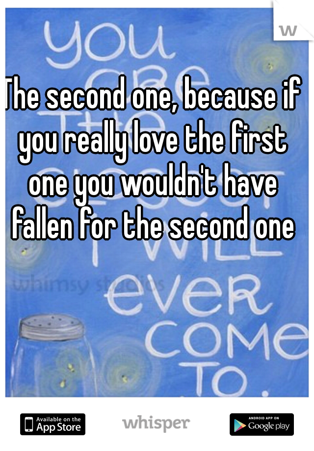 The second one, because if you really love the first one you wouldn't have fallen for the second one