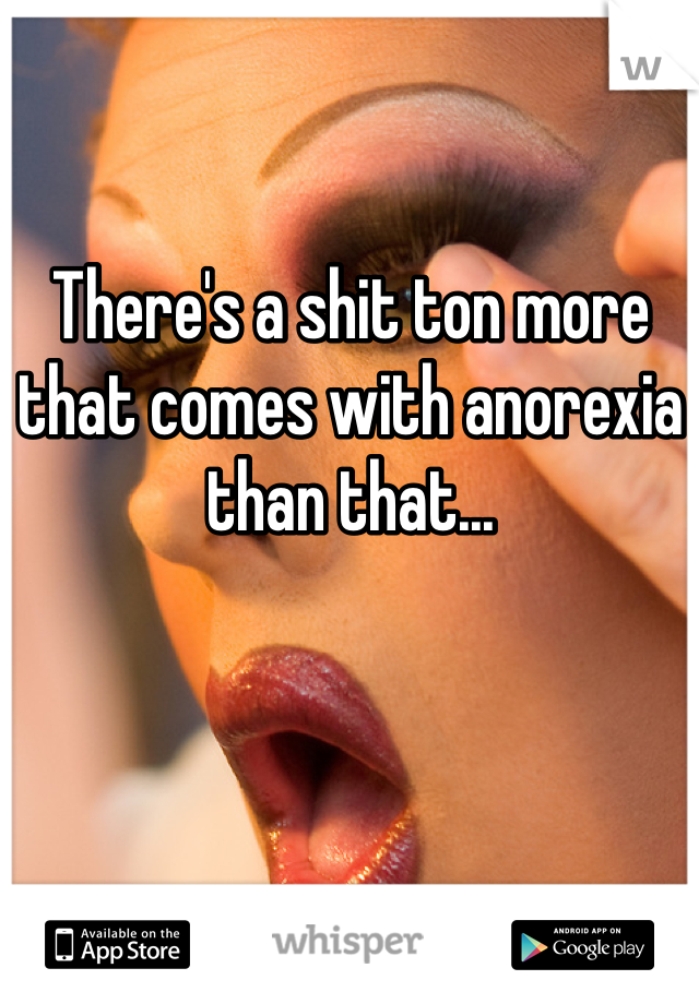There's a shit ton more that comes with anorexia than that...