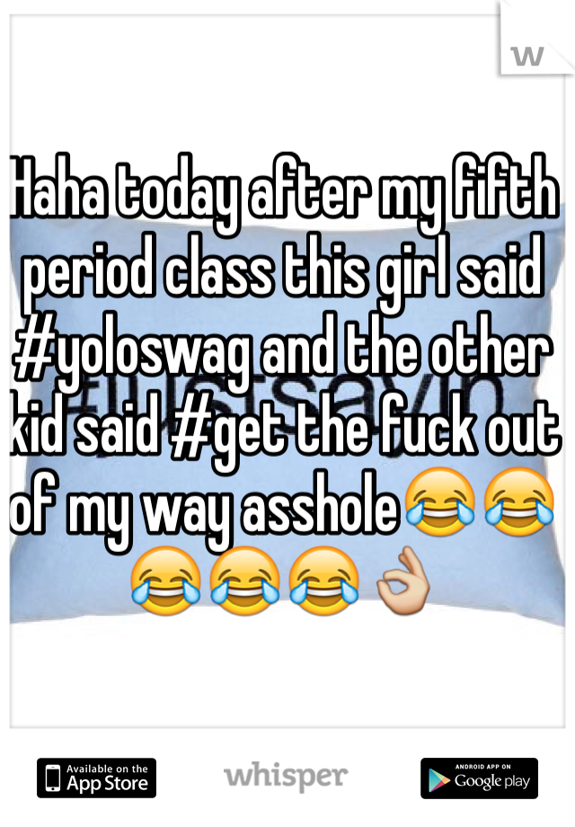 Haha today after my fifth period class this girl said #yoloswag and the other kid said #get the fuck out of my way asshole😂😂😂😂😂👌