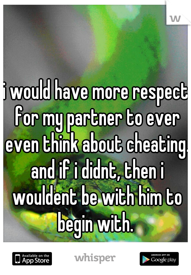 i would have more respect for my partner to ever even think about cheating. and if i didnt, then i wouldent be with him to begin with. 