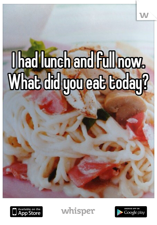 I had lunch and full now. What did you eat today?
