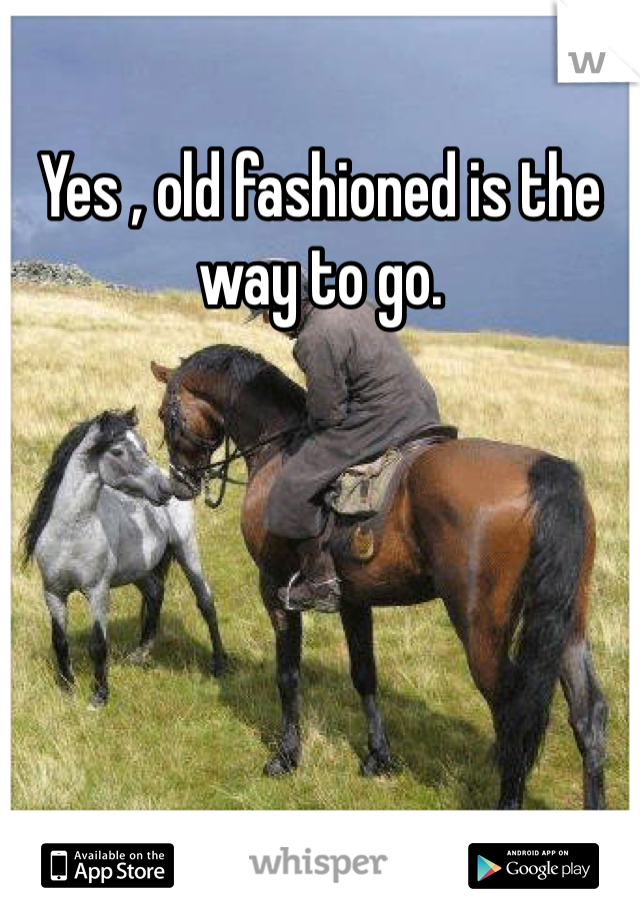 Yes , old fashioned is the way to go. 