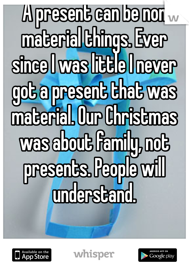 A present can be non material things. Ever since I was little I never got a present that was material. Our Christmas was about family, not presents. People will understand. 