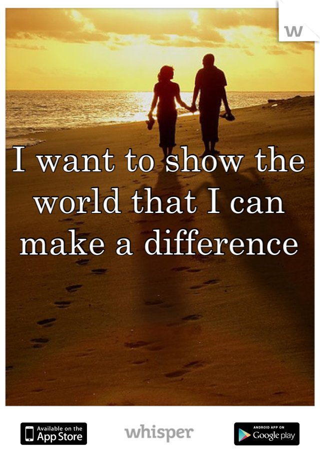 I want to show the world that I can make a difference 
