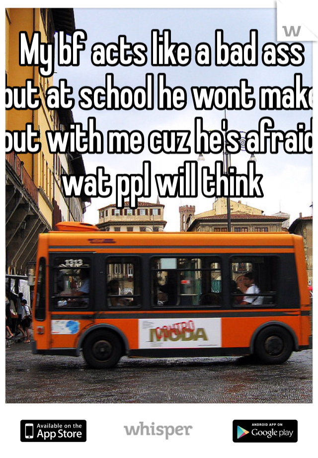 My bf acts like a bad ass but at school he wont make out with me cuz he's afraid wat ppl will think 