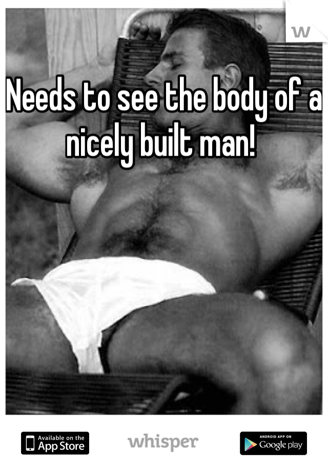 Needs to see the body of a nicely built man! 