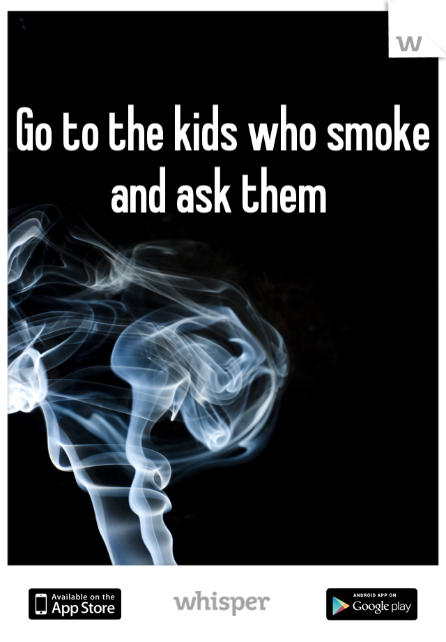 Go to the kids who smoke and ask them 