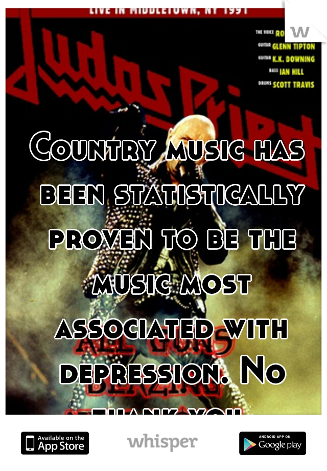 Country music has been statistically proven to be the music most associated with depression. No thank you.