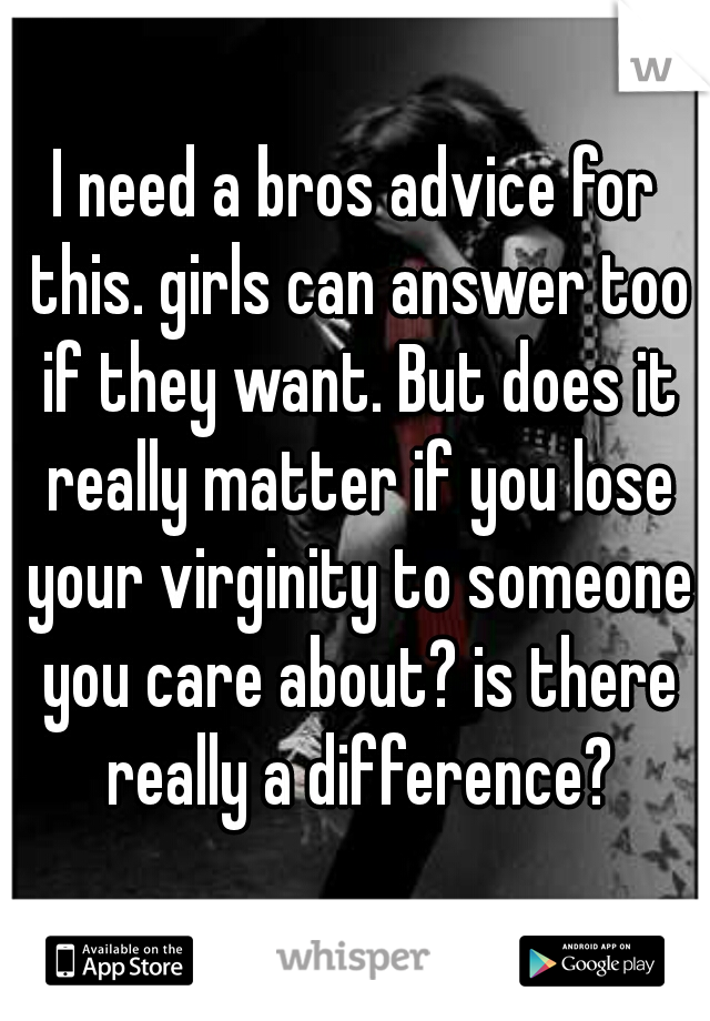 I need a bros advice for this. girls can answer too if they want. But does it really matter if you lose your virginity to someone you care about? is there really a difference?