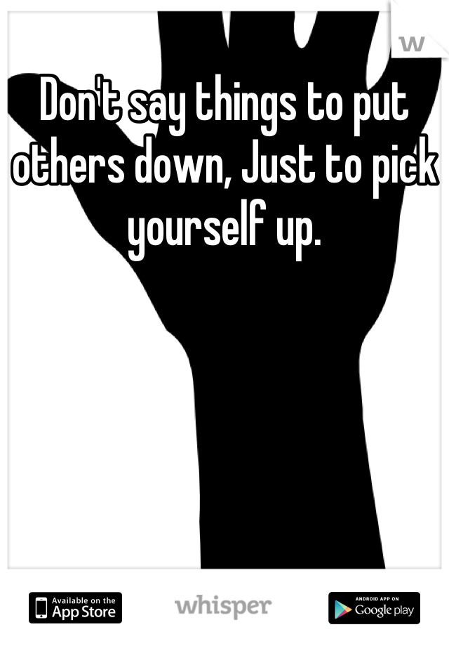 Don't say things to put others down, Just to pick yourself up.