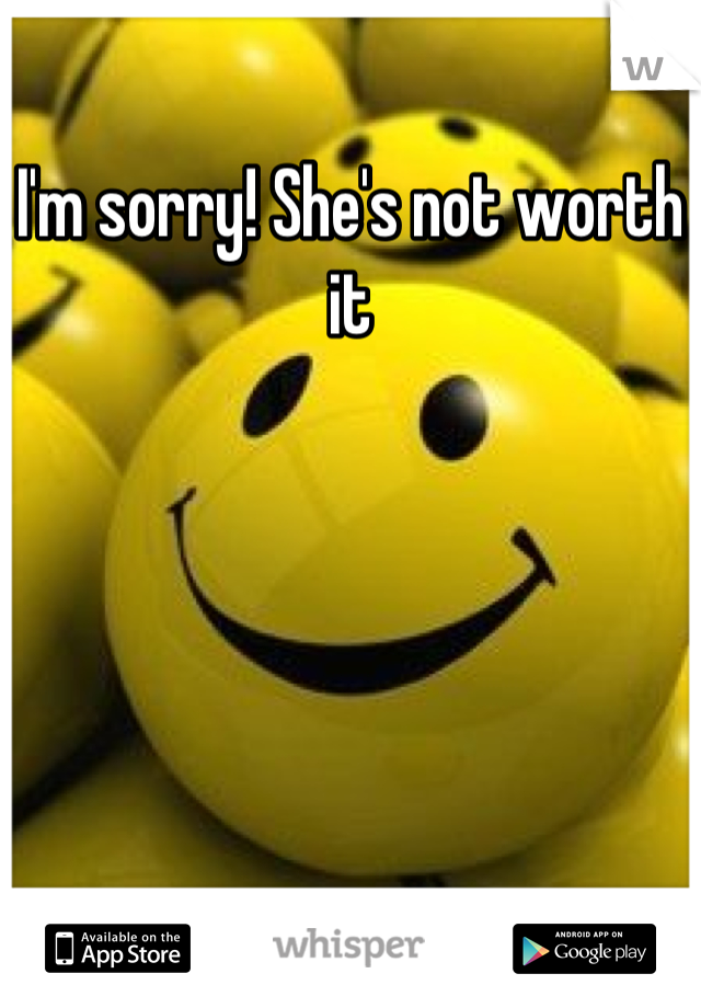 I'm sorry! She's not worth it