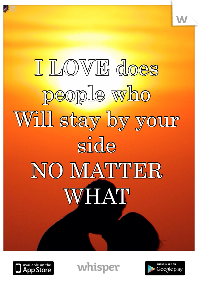 I LOVE does people who
Will stay by your side
NO MATTER WHAT 
