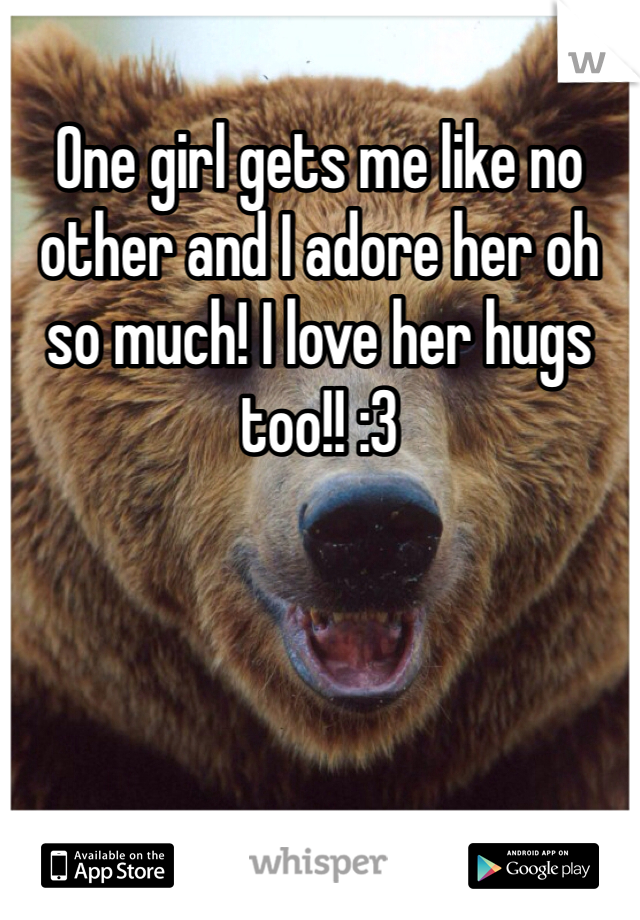 One girl gets me like no other and I adore her oh so much! I love her hugs too!! :3