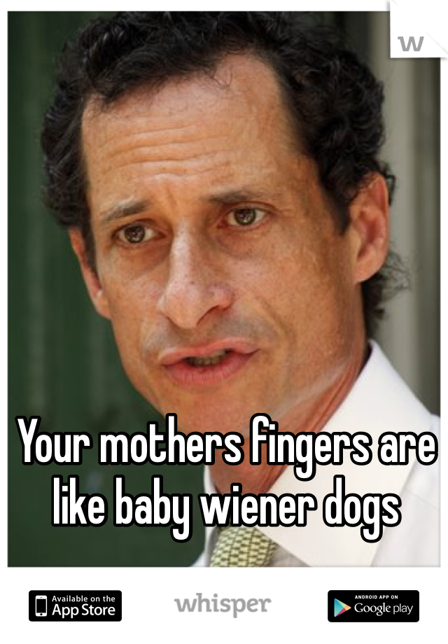Your mothers fingers are like baby wiener dogs 