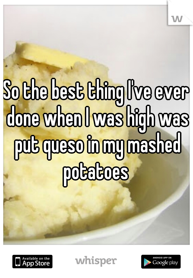 So the best thing I've ever done when I was high was put queso in my mashed potatoes 
 