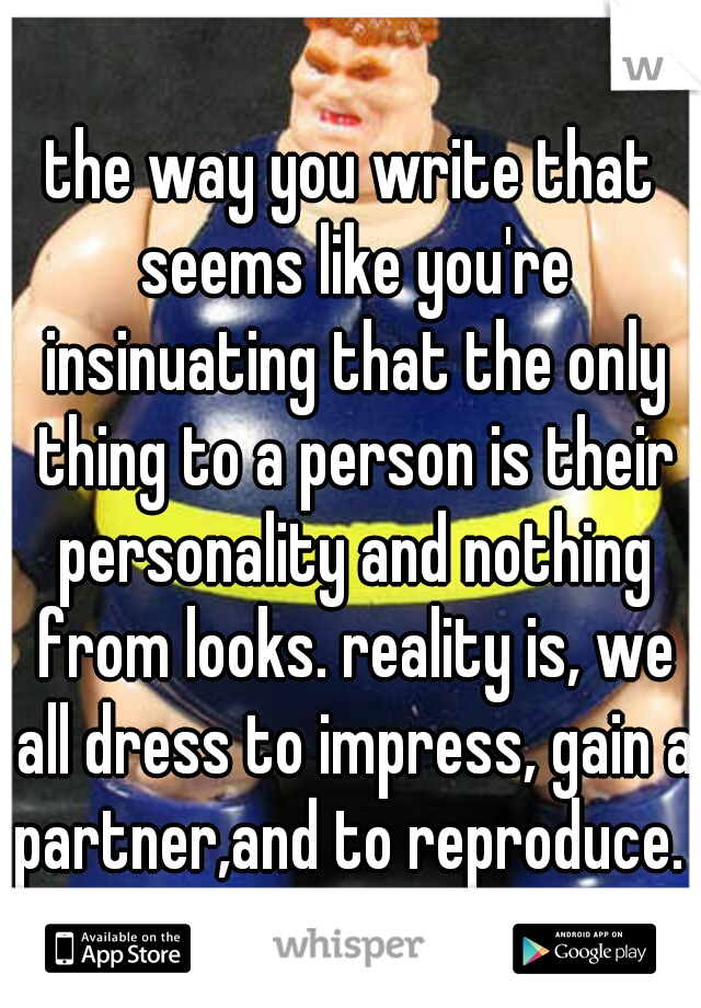 the way you write that seems like you're insinuating that the only thing to a person is their personality and nothing from looks. reality is, we all dress to impress, gain a partner,and to reproduce. 