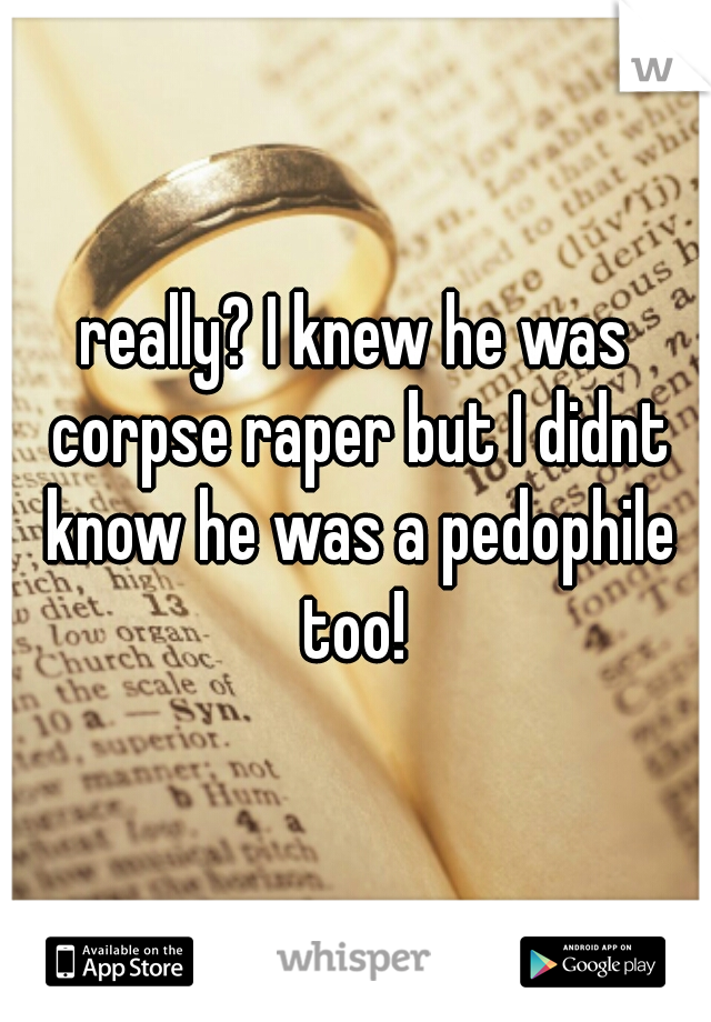 really? I knew he was corpse raper but I didnt know he was a pedophile too! 
