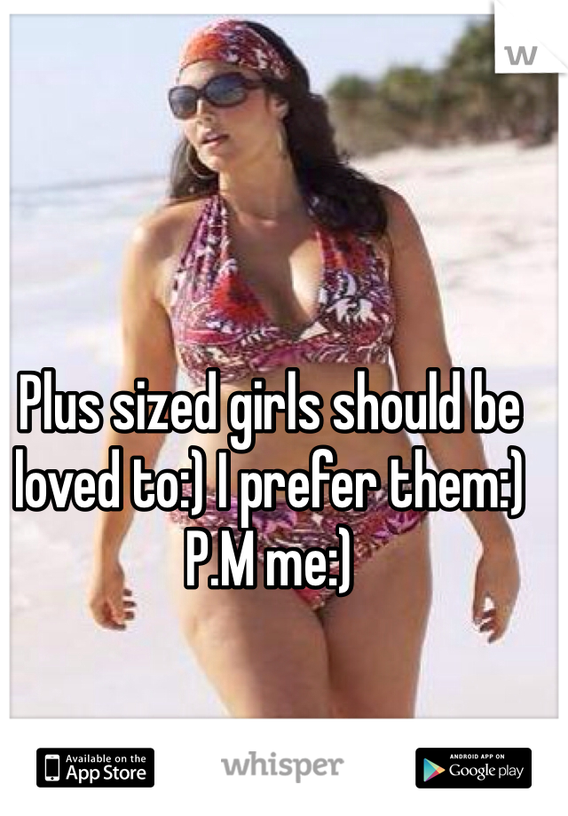 Plus sized girls should be loved to:) I prefer them:) P.M me:)