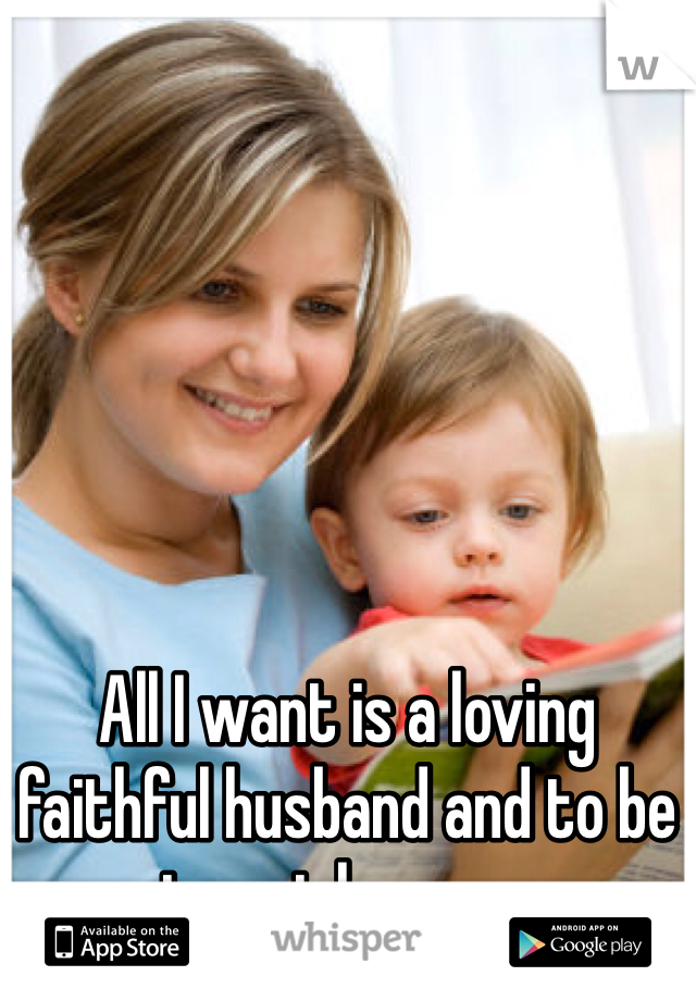 All I want is a loving faithful husband and to be a stay at home mom 