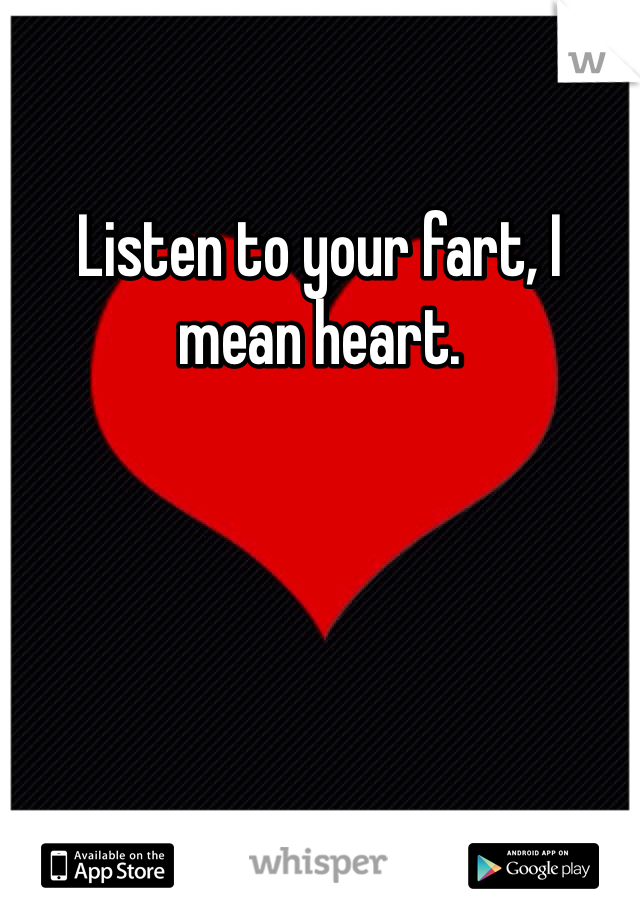 Listen to your fart, I mean heart.