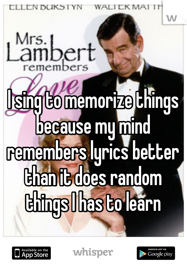 I sing to memorize things because my mind remembers lyrics better than it does random things I has to learn