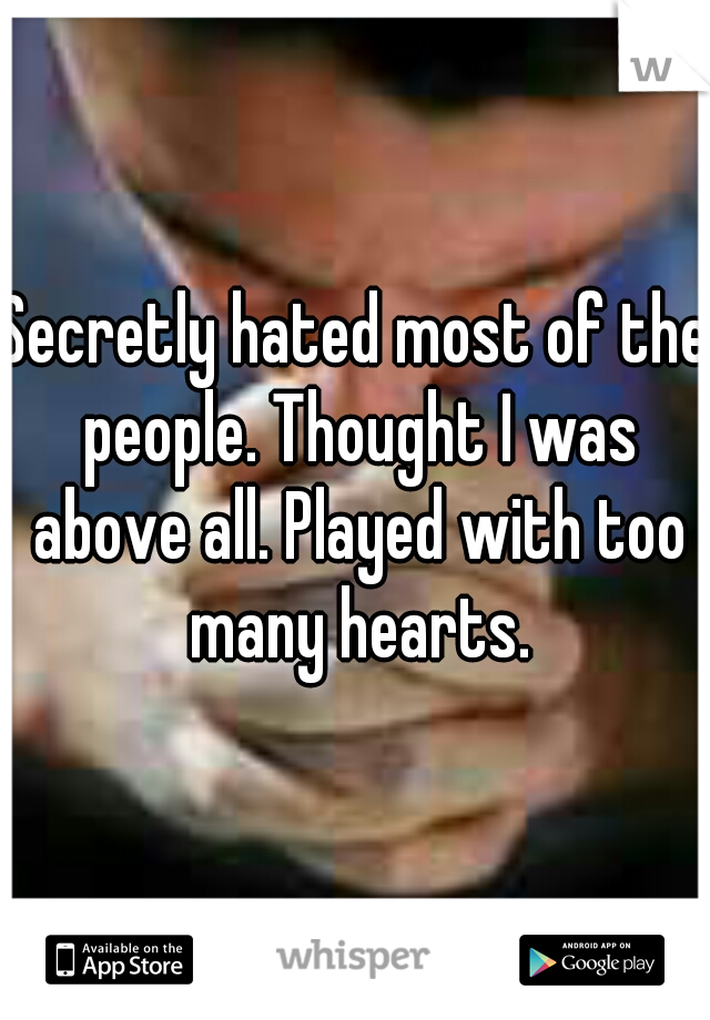 Secretly hated most of the people. Thought I was above all. Played with too many hearts.
