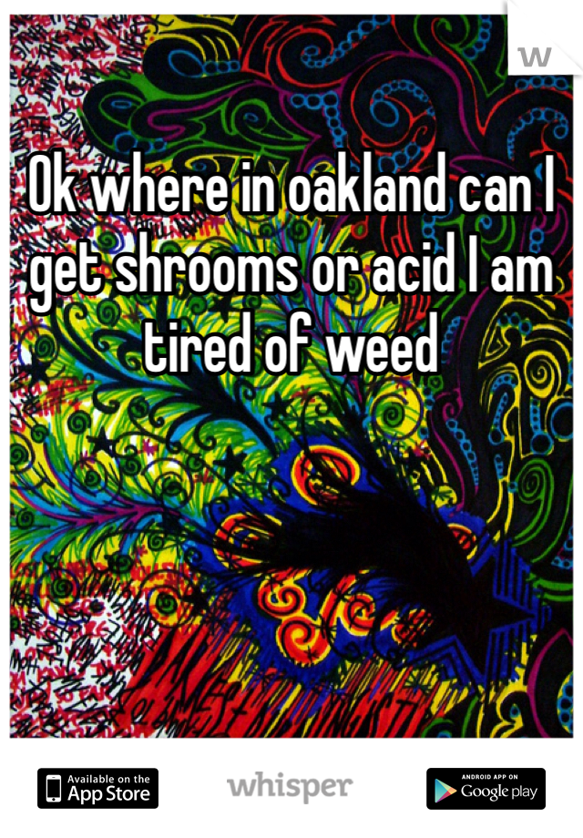 Ok where in oakland can I get shrooms or acid I am tired of weed