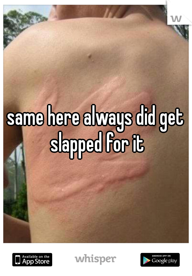 same here always did get slapped for it

