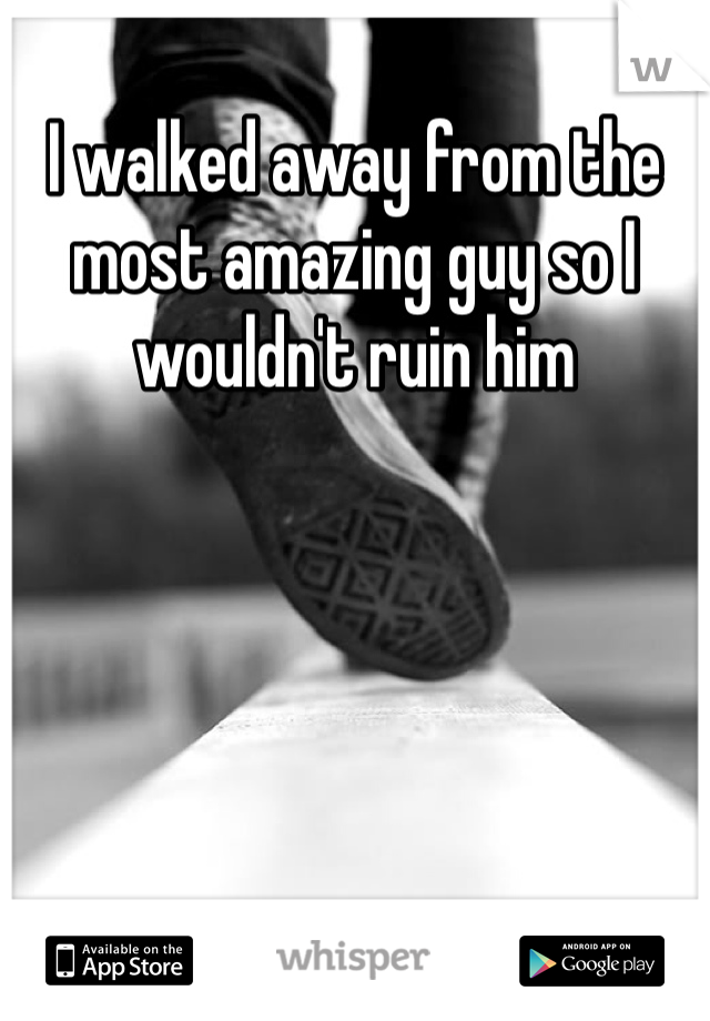 I walked away from the most amazing guy so I wouldn't ruin him 
