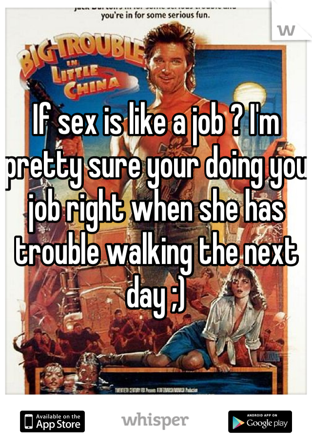 If sex is like a job ? I'm pretty sure your doing you job right when she has trouble walking the next day ;)