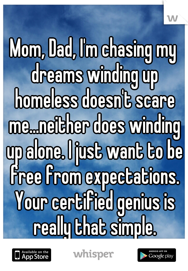Mom, Dad, I'm chasing my dreams winding up homeless doesn't scare me...neither does winding up alone. I just want to be free from expectations. Your certified genius is really that simple.