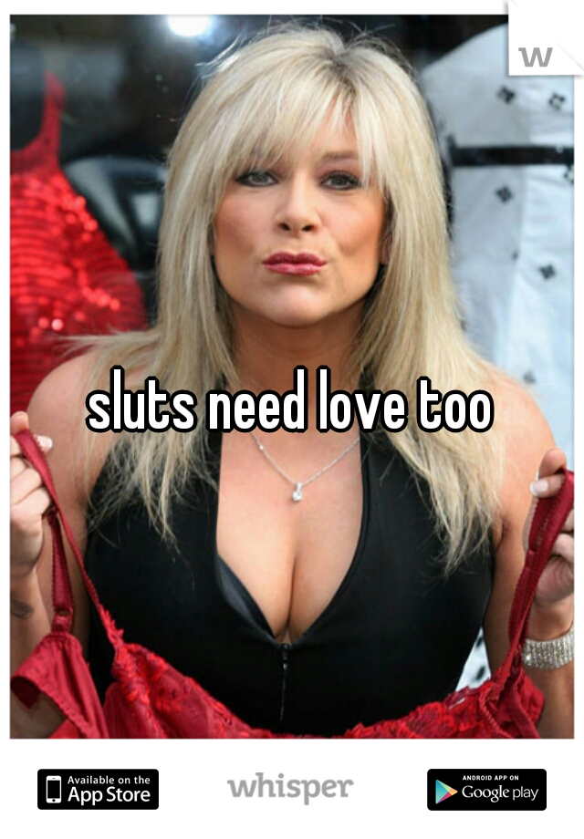 sluts need love too