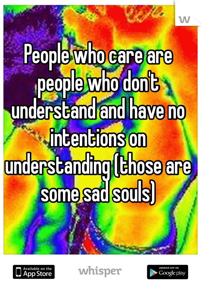 People who care are people who don't understand and have no intentions on understanding (those are some sad souls)