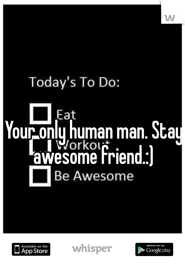 Your only human man. Stay awesome friend.:)