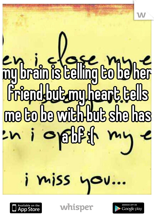 my brain is telling to be her friend but my heart tells me to be with but she has a bf :(